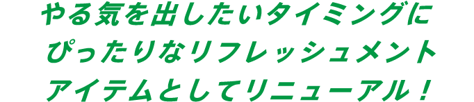 やる気を出したいタイミングにぴったりなリフレッシュメントアイテムとしてリニューアル！